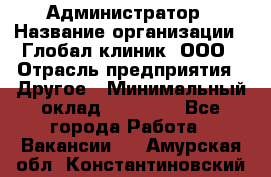 Администратор › Название организации ­ Глобал клиник, ООО › Отрасль предприятия ­ Другое › Минимальный оклад ­ 15 000 - Все города Работа » Вакансии   . Амурская обл.,Константиновский р-н